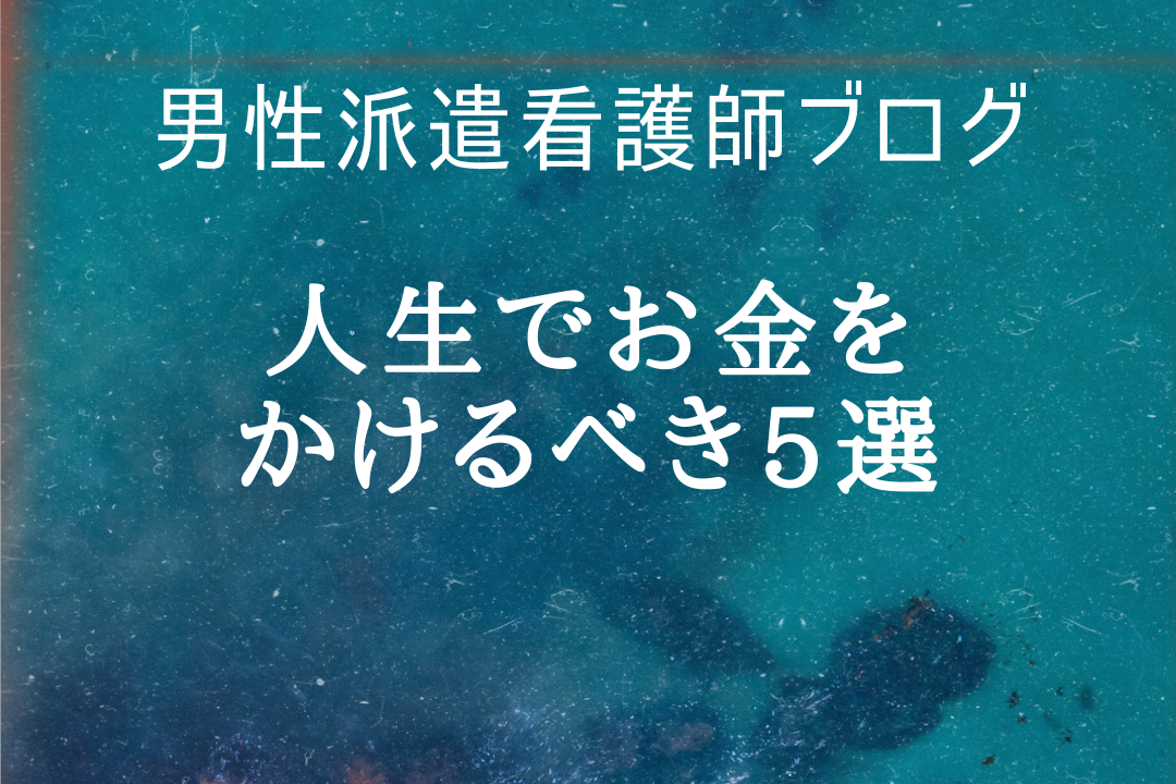 男性派遣看護師ブログ 人生でお金をかけるべき5選 男性派遣看護師ブログ